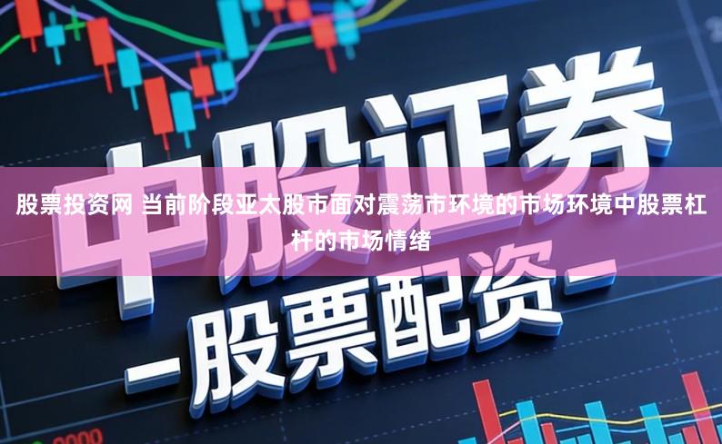 股票投资网 当前阶段亚太股市面对震荡市环境的市场环境中股票杠杆的市场情绪