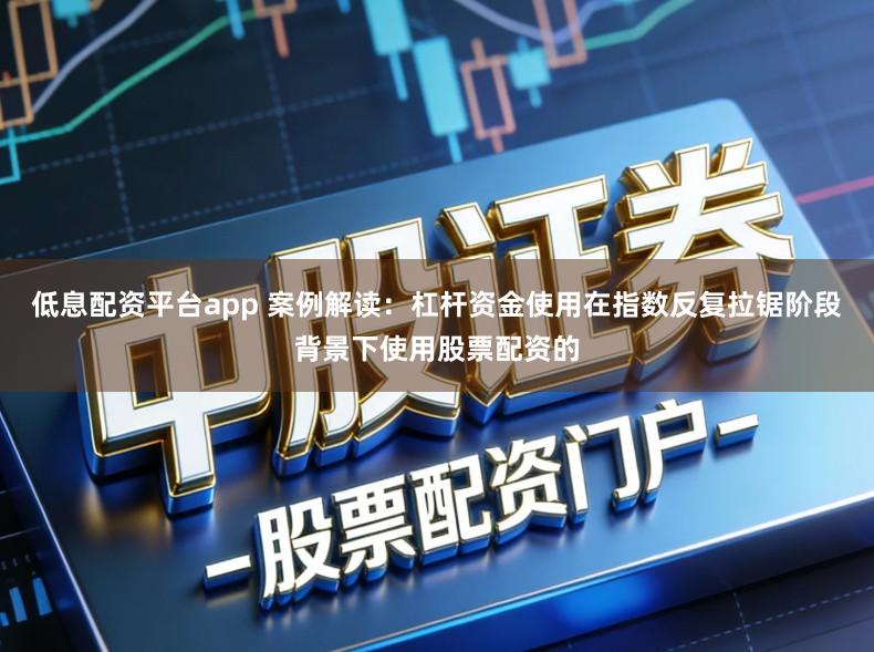 低息配资平台app 案例解读：杠杆资金使用在指数反复拉锯阶段背景下使用股票配资的