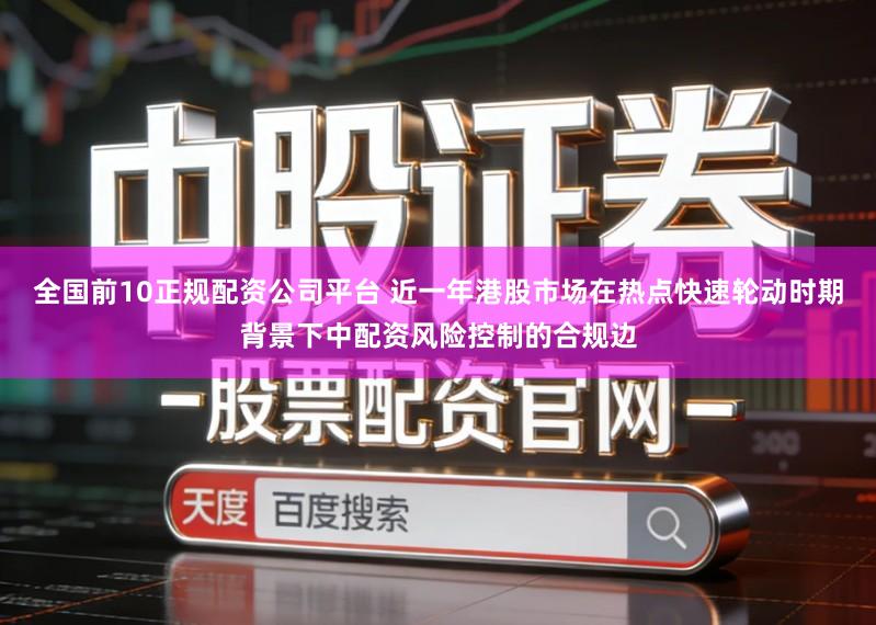 全国前10正规配资公司平台 近一年港股市场在热点快速轮动时期背景下中配资风险控制的合规边