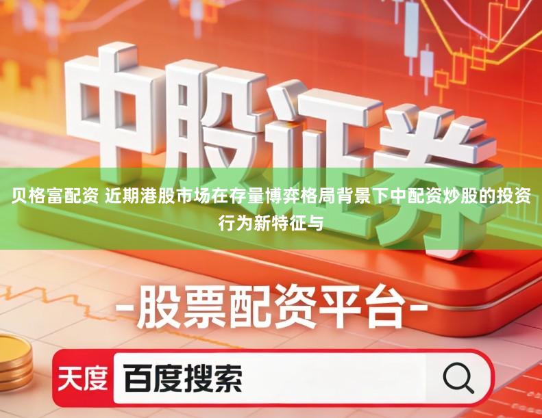 贝格富配资 近期港股市场在存量博弈格局背景下中配资炒股的投资行为新特征与
