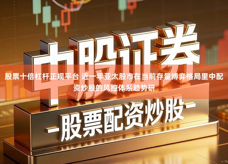 股票十倍杠杆正规平台 近一年亚太股市在当前存量博弈格局里中配资炒股的风控体系趋势研