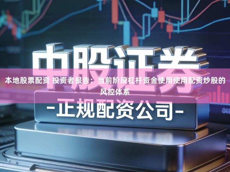 本地股票配资 投资者报告：当前阶段杠杆资金使用使用配资炒股的风控体系