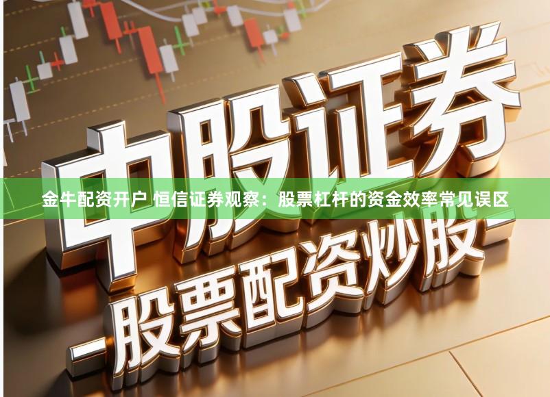 金牛配资开户 恒信证券观察：股票杠杆的资金效率常见误区