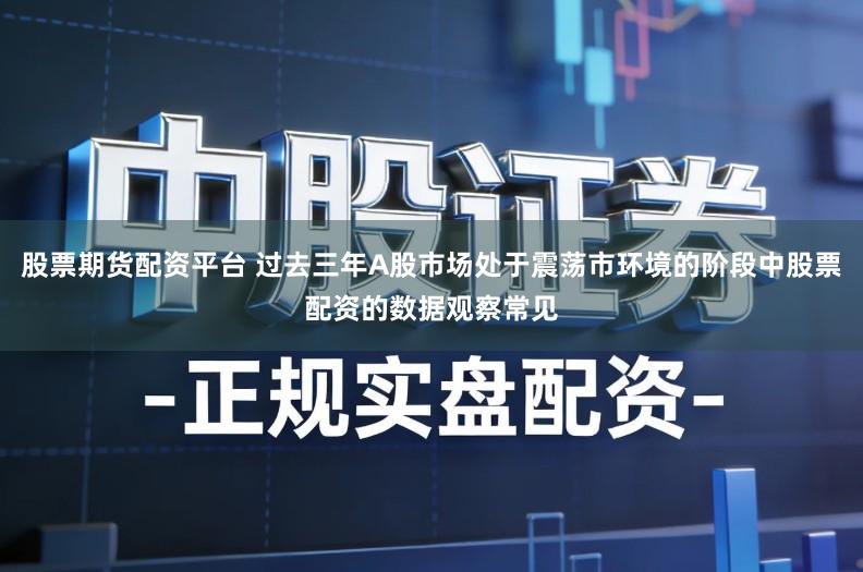 股票期货配资平台 过去三年A股市场处于震荡市环境的阶段中股票配资的数据观察常见