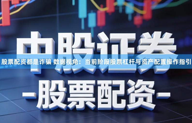 股票配资都是诈骗 数据视角：当前阶段股票杠杆与资产配置操作指引