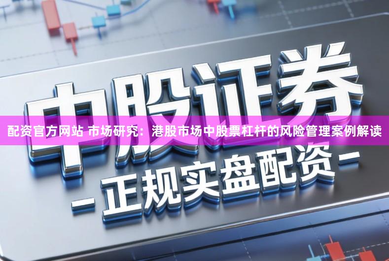 配资官方网站 市场研究：港股市场中股票杠杆的风险管理案例解读