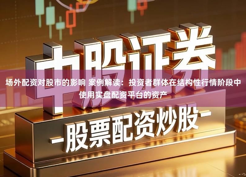 场外配资对股市的影响 案例解读：投资者群体在结构性行情阶段中使用实盘配资平台的资产