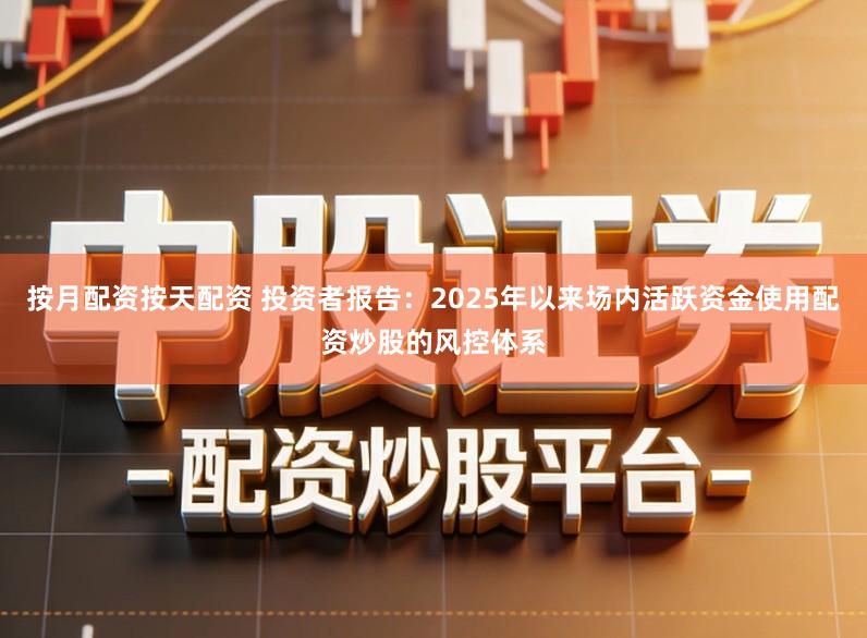 按月配资按天配资 投资者报告：2025年以来场内活跃资金使用配资炒股的风控体系