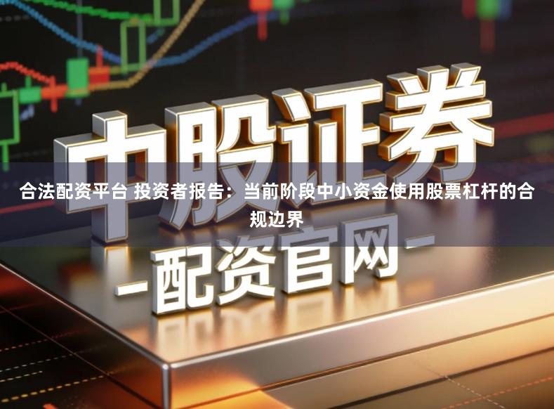 合法配资平台 投资者报告：当前阶段中小资金使用股票杠杆的合规边界