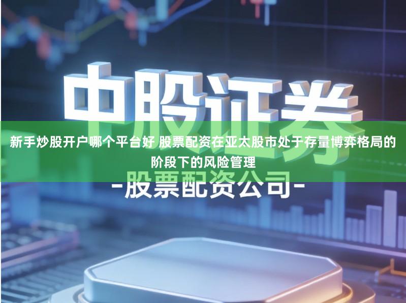 新手炒股开户哪个平台好 股票配资在亚太股市处于存量博弈格局的阶段下的风险管理