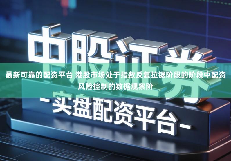 最新可靠的配资平台 港股市场处于指数反复拉锯阶段的阶段中配资风险控制的数据观察阶