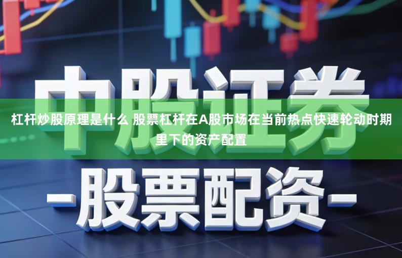 杠杆炒股原理是什么 股票杠杆在A股市场在当前热点快速轮动时期里下的资产配置