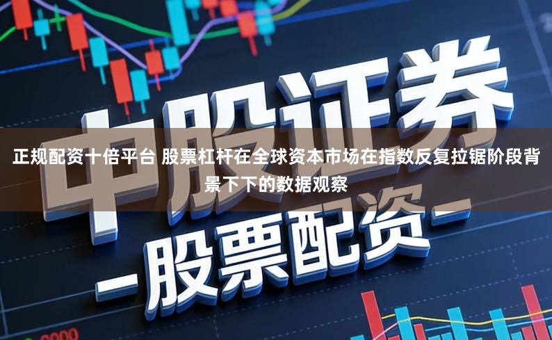 正规配资十倍平台 股票杠杆在全球资本市场在指数反复拉锯阶段背景下下的数据观察