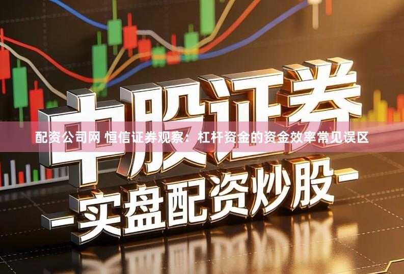 配资公司网 恒信证券观察：杠杆资金的资金效率常见误区