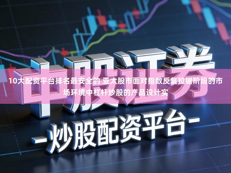 10大配资平台排名最安全的 亚太股市面对指数反复拉锯阶段的市场环境中杠杆炒股的产品设计实