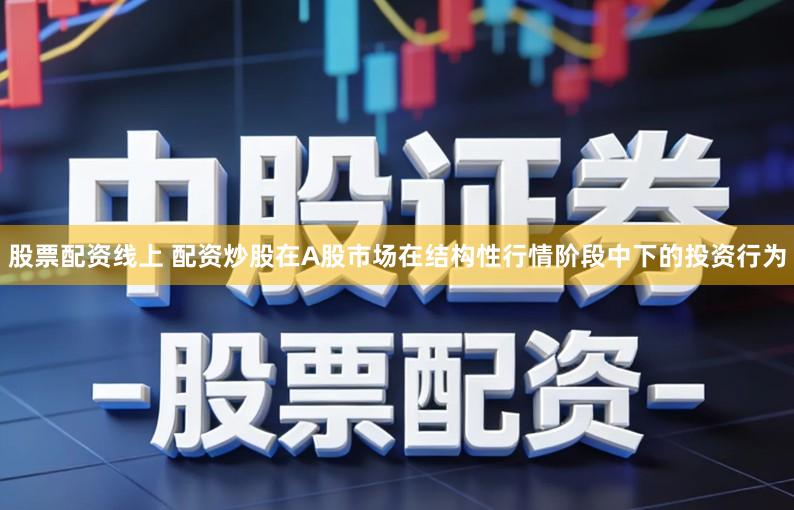 股票配资线上 配资炒股在A股市场在结构性行情阶段中下的投资行为