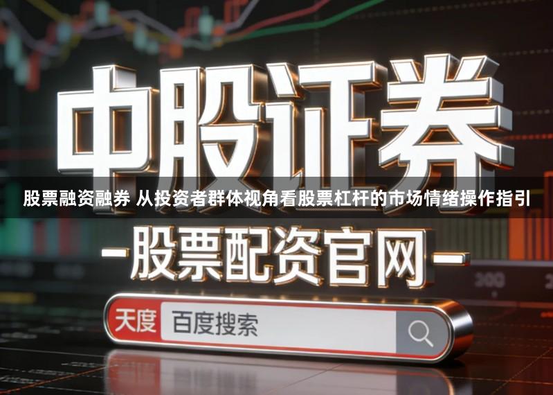 股票融资融券 从投资者群体视角看股票杠杆的市场情绪操作指引