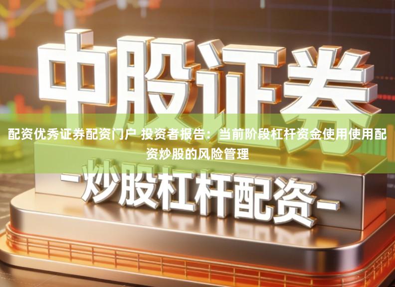 配资优秀证券配资门户 投资者报告：当前阶段杠杆资金使用使用配资炒股的风险管理