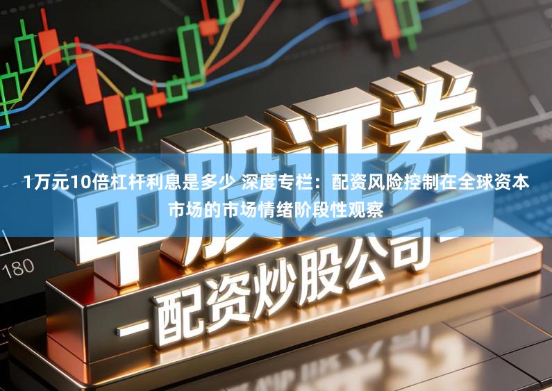 1万元10倍杠杆利息是多少 深度专栏：配资风险控制在全球资本市场的市场情绪阶段性观察