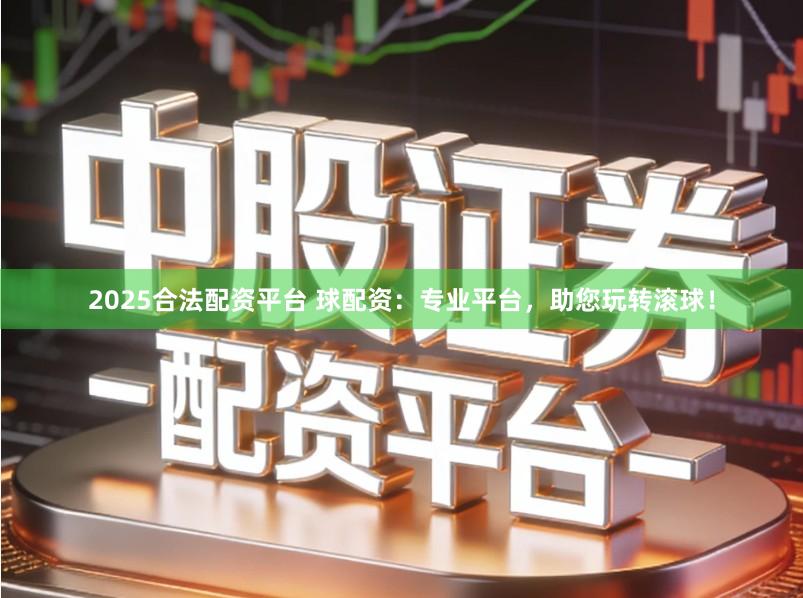 2025合法配资平台 球配资：专业平台，助您玩转滚球！