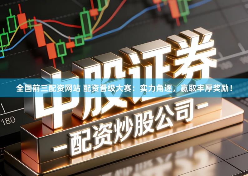 全国前三配资网站 配资晋级大赛：实力角逐，赢取丰厚奖励！