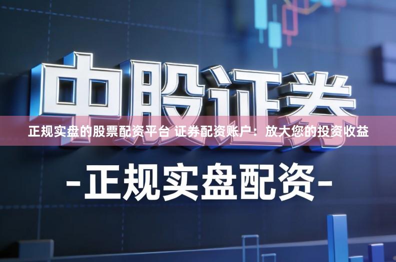 正规实盘的股票配资平台 证券配资账户：放大您的投资收益