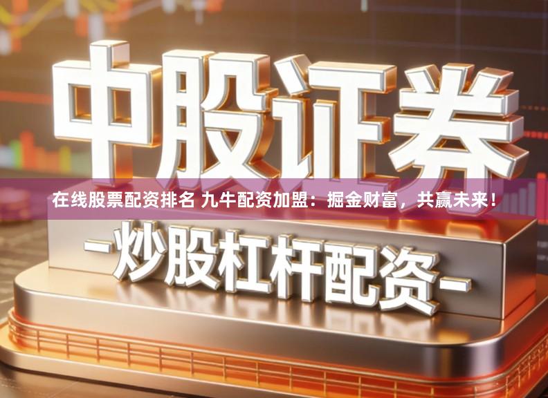 在线股票配资排名 九牛配资加盟：掘金财富，共赢未来！