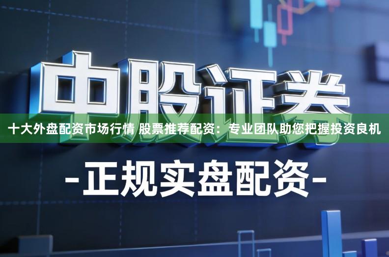 十大外盘配资市场行情 股票推荐配资：专业团队助您把握投资良机