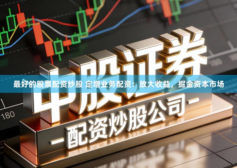 最好的股票配资炒股 定增业务配资：放大收益，掘金资本市场