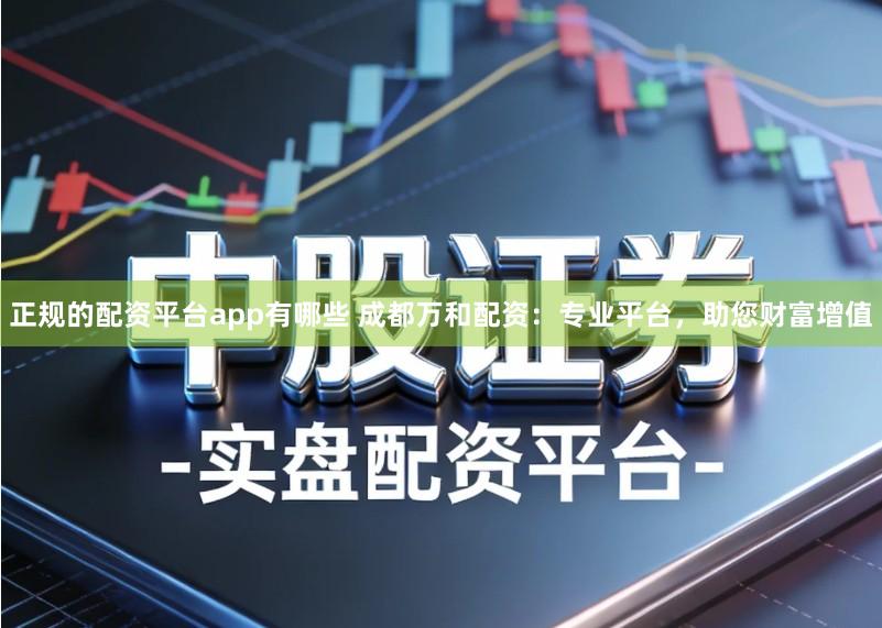 正规的配资平台app有哪些 成都万和配资：专业平台，助您财富增值