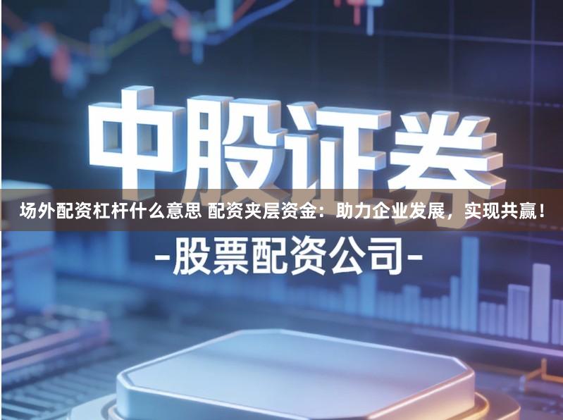 场外配资杠杆什么意思 配资夹层资金：助力企业发展，实现共赢！