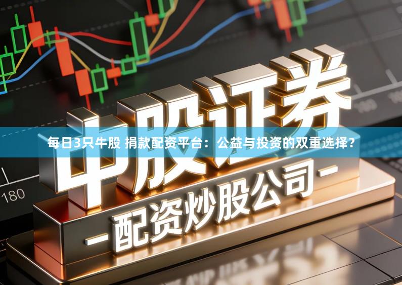 每日3只牛股 捐款配资平台：公益与投资的双重选择？