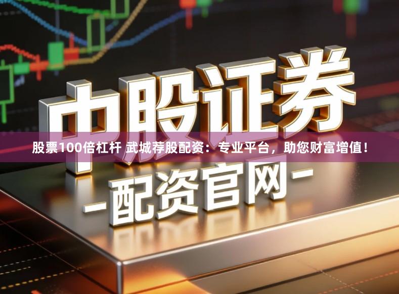 股票100倍杠杆 武城荐股配资：专业平台，助您财富增值！