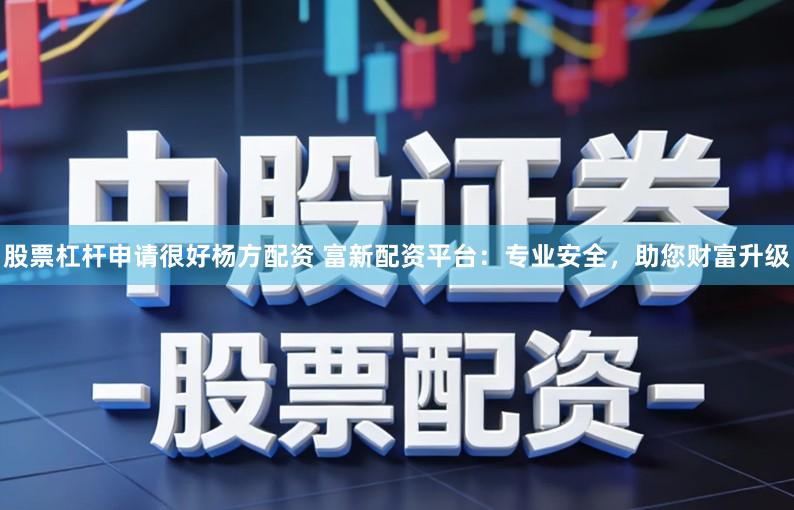 股票杠杆申请很好杨方配资 富新配资平台：专业安全，助您财富升级