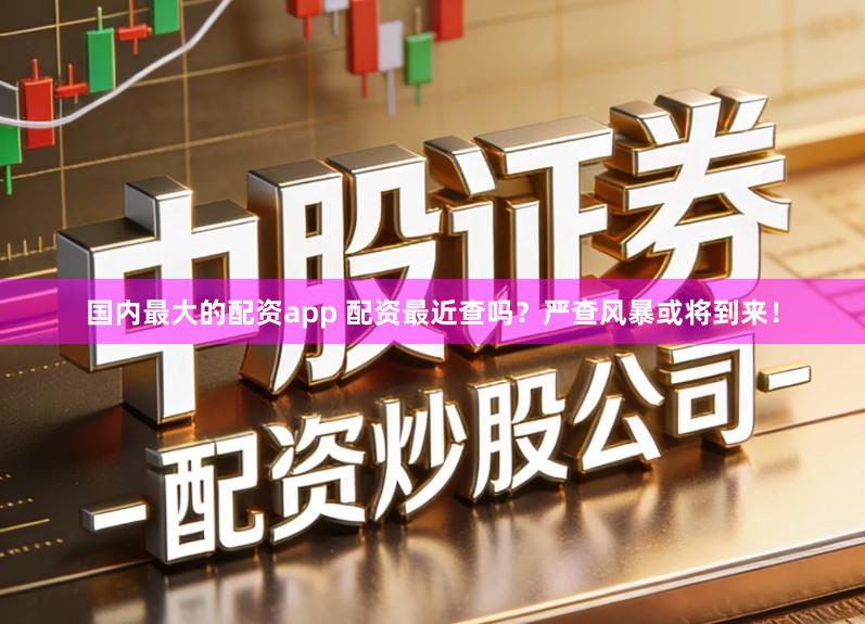 国内最大的配资app 配资最近查吗？严查风暴或将到来！