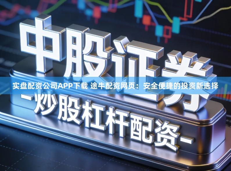 实盘配资公司APP下载 途牛配资网页：安全便捷的投资新选择