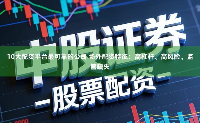 10大配资平台最可靠的公司 场外配资特征：高杠杆、高风险、监管缺失