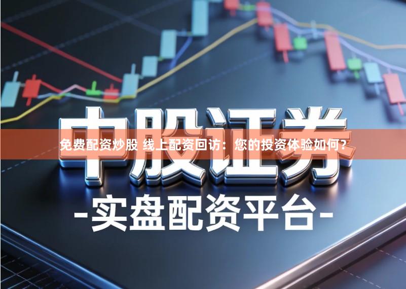 免费配资炒股 线上配资回访：您的投资体验如何？