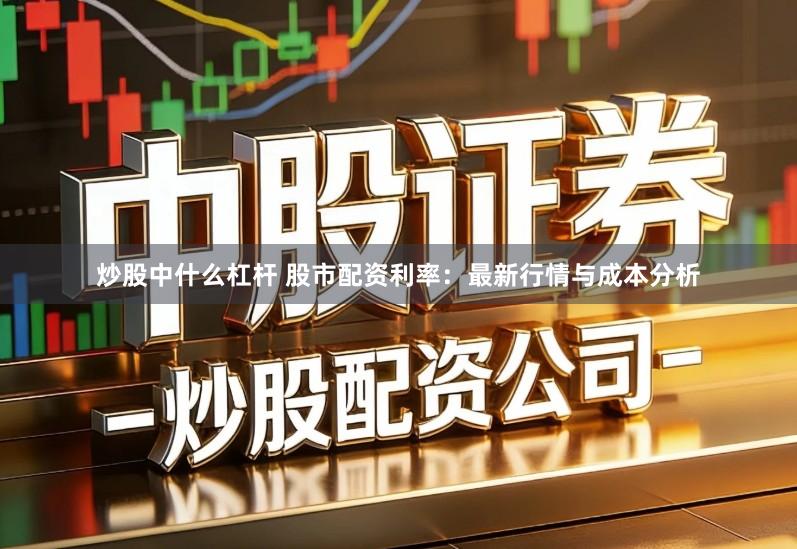 炒股中什么杠杆 股市配资利率：最新行情与成本分析