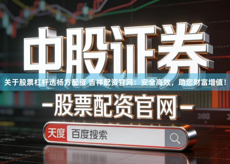 关于股票杠杆选杨方配资 吉祥配资官网：安全高效，助您财富增值！