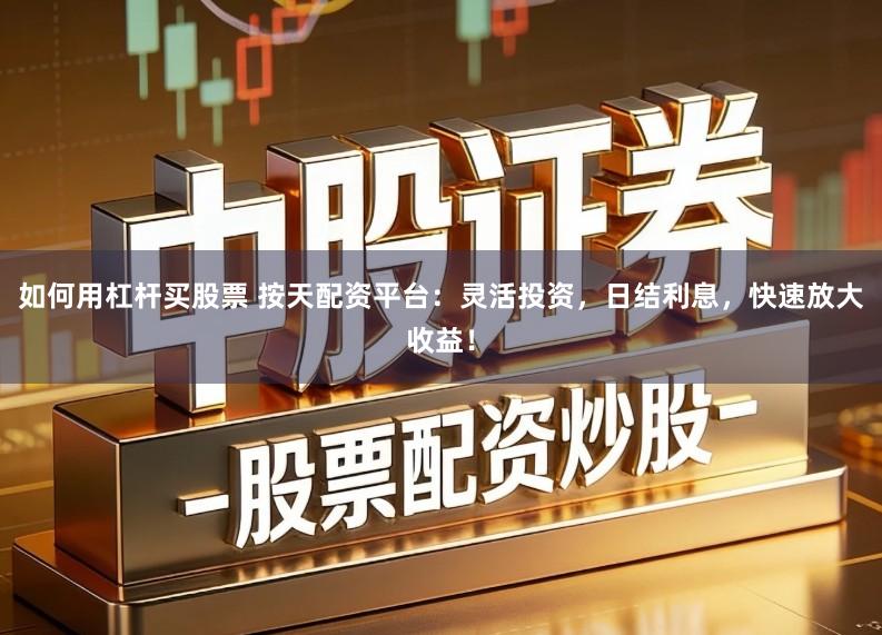 如何用杠杆买股票 按天配资平台：灵活投资，日结利息，快速放大收益！