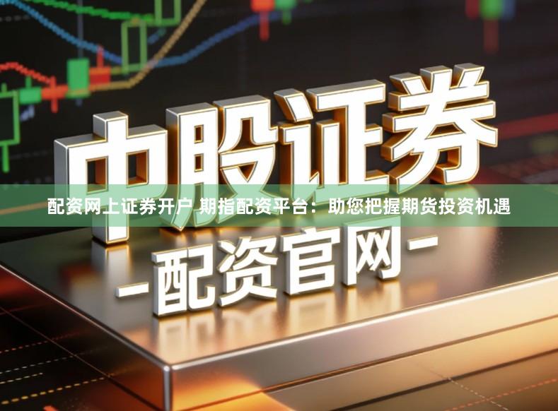 配资网上证券开户 期指配资平台：助您把握期货投资机遇