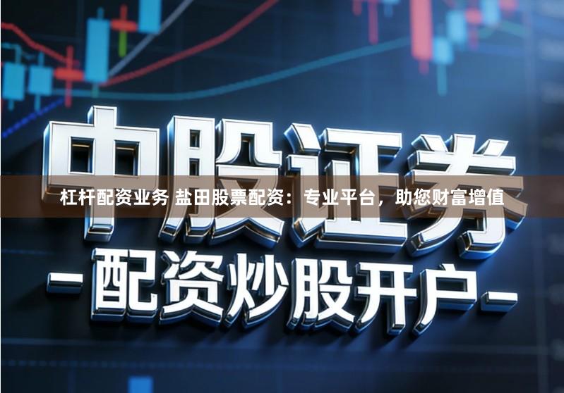 杠杆配资业务 盐田股票配资：专业平台，助您财富增值