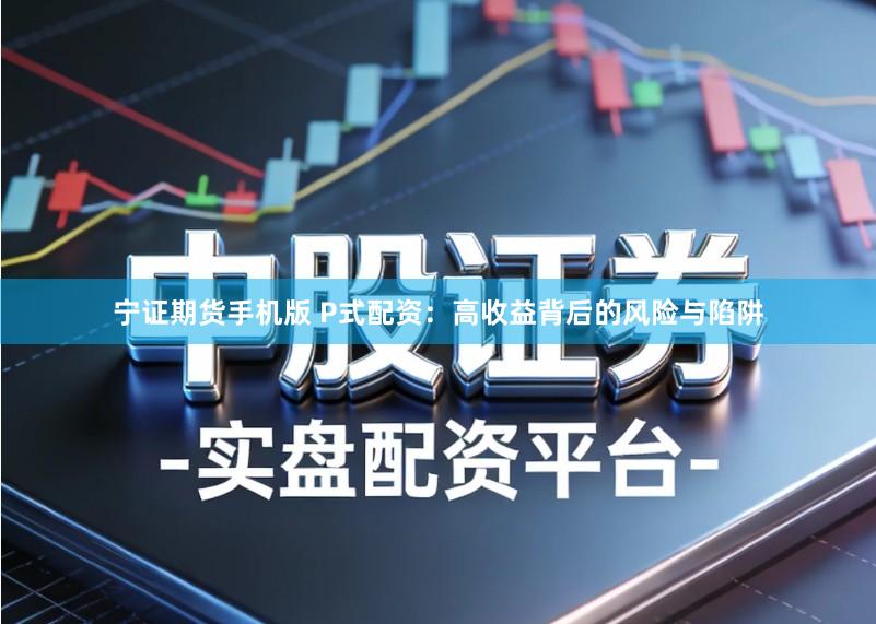 宁证期货手机版 P式配资：高收益背后的风险与陷阱