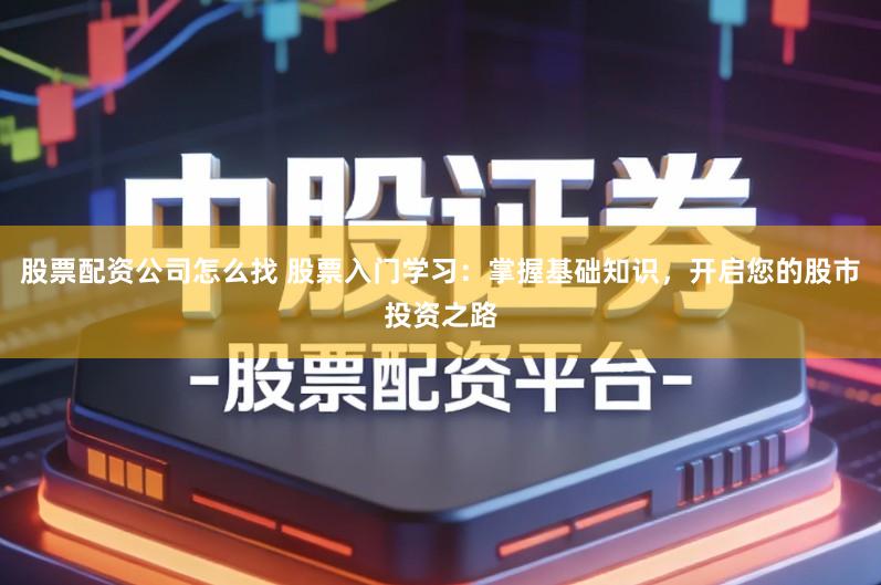 股票配资公司怎么找 股票入门学习：掌握基础知识，开启您的股市投资之路