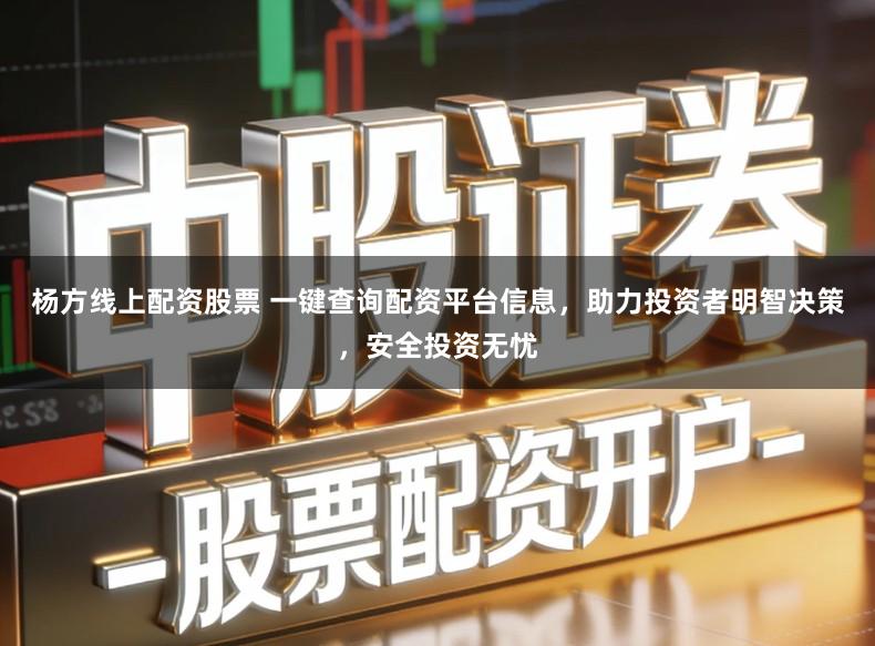 杨方线上配资股票 一键查询配资平台信息，助力投资者明智决策，安全投资无忧