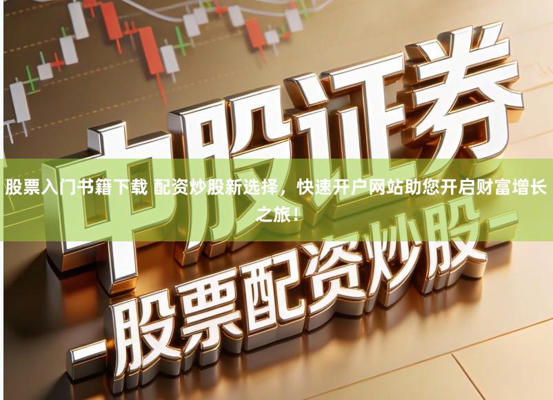 股票入门书籍下载 配资炒股新选择，快速开户网站助您开启财富增长之旅！