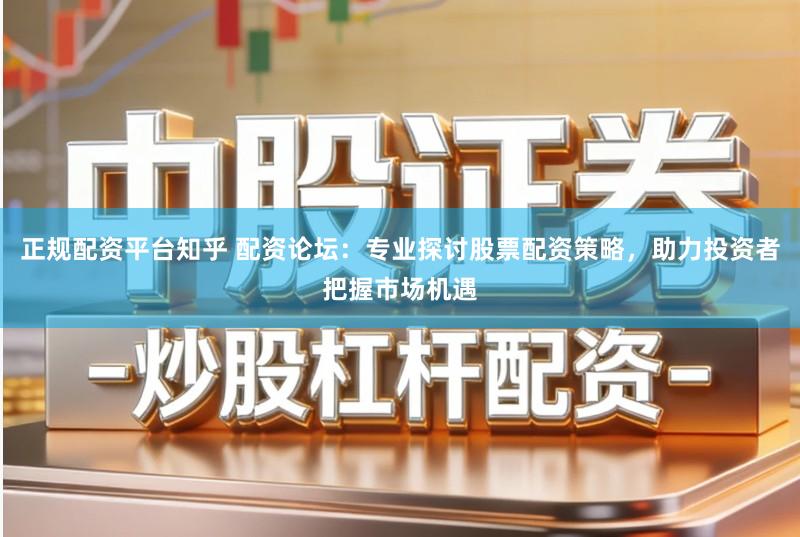 正规配资平台知乎 配资论坛：专业探讨股票配资策略，助力投资者把握市场机遇