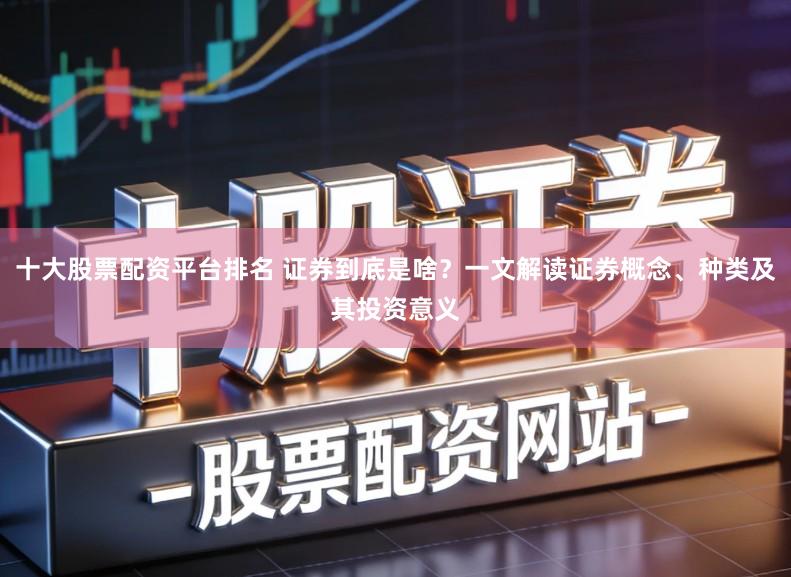 十大股票配资平台排名 证券到底是啥？一文解读证券概念、种类及其投资意义