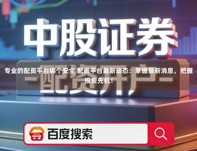 专业的配资平台哪个安全 配资平台最新动态：掌握最新消息，把握投资先机！